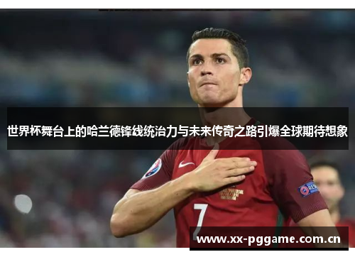 世界杯舞台上的哈兰德锋线统治力与未来传奇之路引爆全球期待想象 世界杯舞台上的哈兰德锋线统治力与未来传奇之路引爆全球期待想象