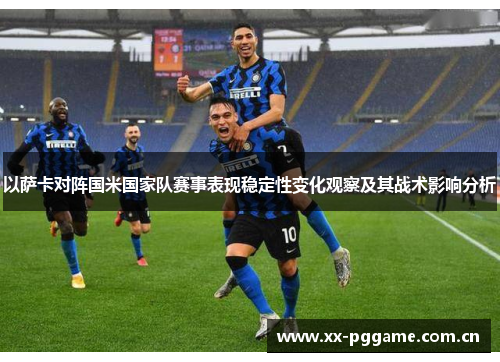 以萨卡对阵国米国家队赛事表现稳定性变化观察及其战术影响分析 以萨卡对阵国米国家队赛事表现稳定性变化观察及其战术影响分析