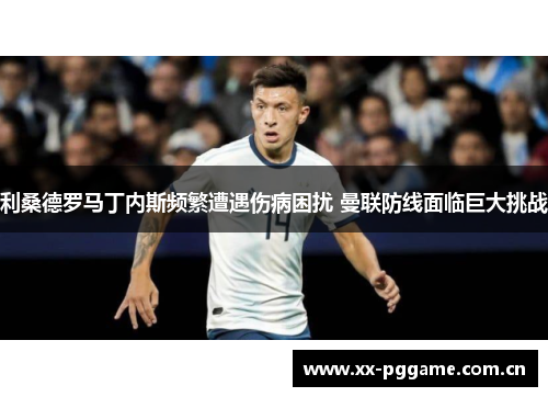 利桑德罗马丁内斯频繁遭遇伤病困扰 曼联防线面临巨大挑战 利桑德罗马丁内斯频繁遭遇伤病困扰 曼联防线面临巨大挑战