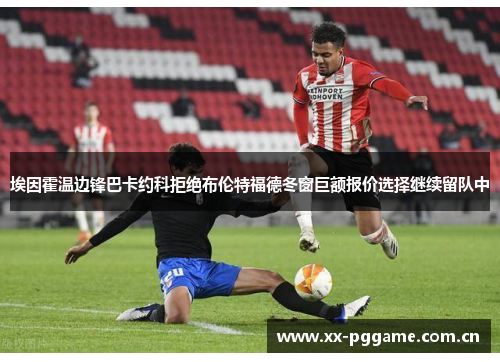 埃因霍温边锋巴卡约科拒绝布伦特福德冬窗巨额报价选择继续留队中